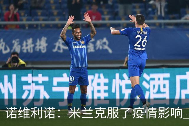 诺维利诺：米兰克服了疫情影响 看好他们夺冠