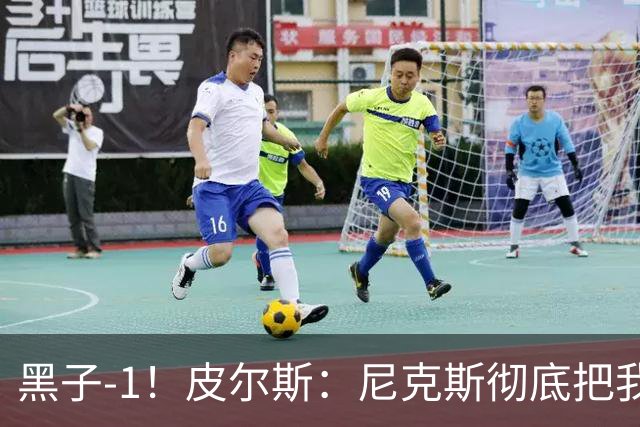 黑子-1！皮尔斯：尼克斯彻底把我打服了 你们夺冠实至名归